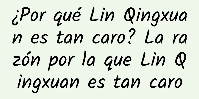 ¿Por qué Lin Qingxuan es tan caro? La razón por la que Lin Qingxuan es tan caro