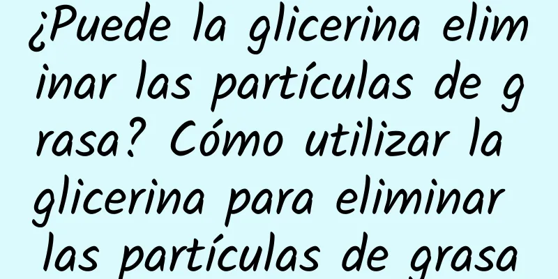 ¿Puede la glicerina eliminar las partículas de grasa? Cómo utilizar la glicerina para eliminar las partículas de grasa