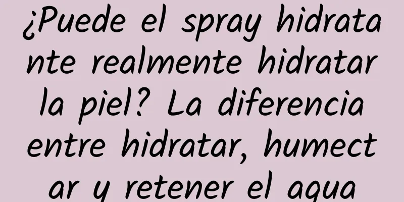 ¿Puede el spray hidratante realmente hidratar la piel? La diferencia entre hidratar, humectar y retener el agua