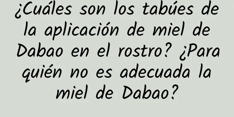 ¿Cuáles son los tabúes de la aplicación de miel de Dabao en el rostro? ¿Para quién no es adecuada la miel de Dabao?