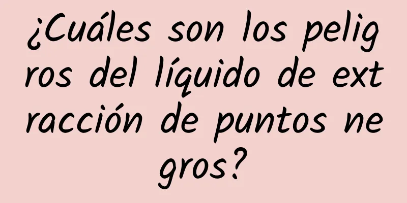 ¿Cuáles son los peligros del líquido de extracción de puntos negros?