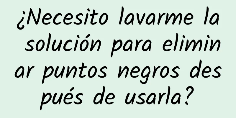 ¿Necesito lavarme la solución para eliminar puntos negros después de usarla?