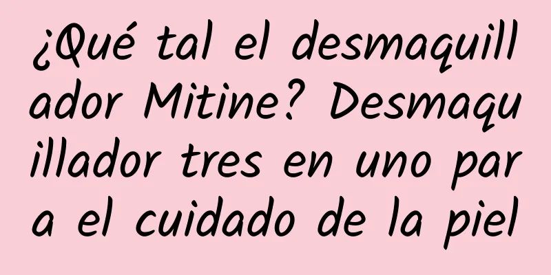 ¿Qué tal el desmaquillador Mitine? Desmaquillador tres en uno para el cuidado de la piel