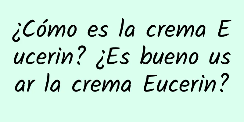 ¿Cómo es la crema Eucerin? ¿Es bueno usar la crema Eucerin?