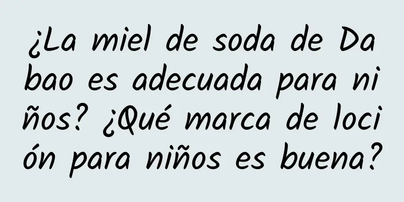 ¿La miel de soda de Dabao es adecuada para niños? ¿Qué marca de loción para niños es buena?