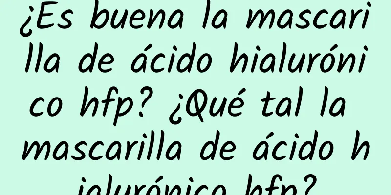 ¿Es buena la mascarilla de ácido hialurónico hfp? ¿Qué tal la mascarilla de ácido hialurónico hfp?