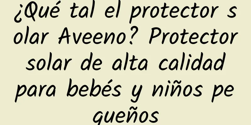 ¿Qué tal el protector solar Aveeno? Protector solar de alta calidad para bebés y niños pequeños