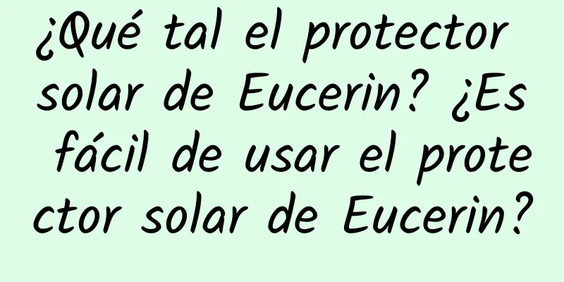 ¿Qué tal el protector solar de Eucerin? ¿Es fácil de usar el protector solar de Eucerin?