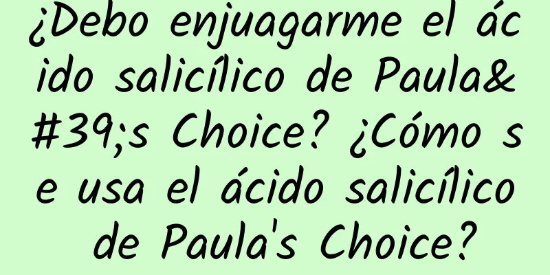 ¿Debo enjuagarme el ácido salicílico de Paula's Choice? ¿Cómo se usa el ácido salicílico de Paula's Choice?