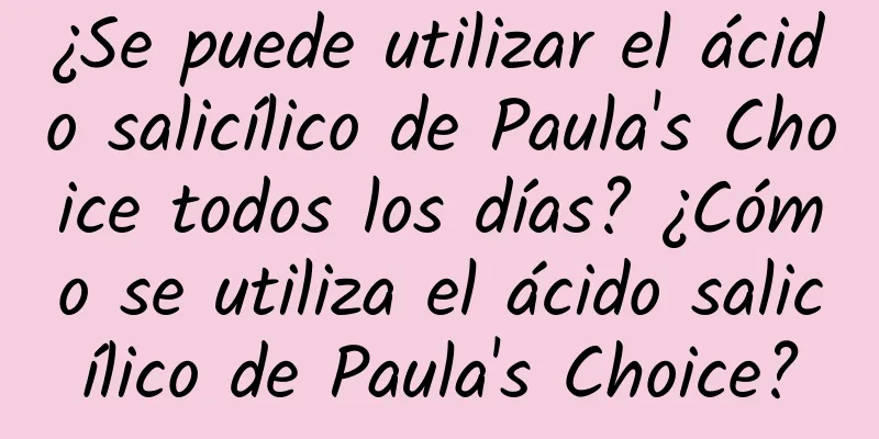 ¿Se puede utilizar el ácido salicílico de Paula's Choice todos los días? ¿Cómo se utiliza el ácido salicílico de Paula's Choice?