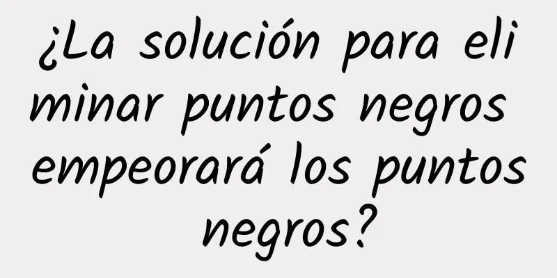 ¿La solución para eliminar puntos negros empeorará los puntos negros?