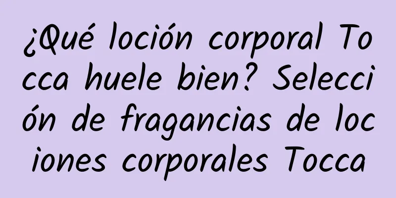 ¿Qué loción corporal Tocca huele bien? Selección de fragancias de lociones corporales Tocca