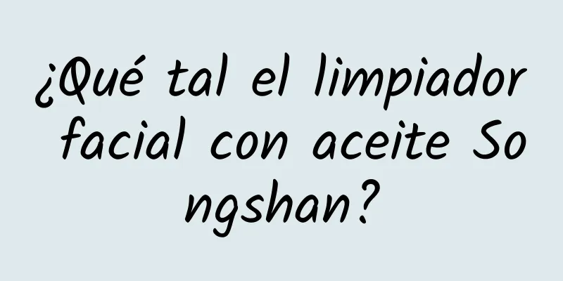 ¿Qué tal el limpiador facial con aceite Songshan?