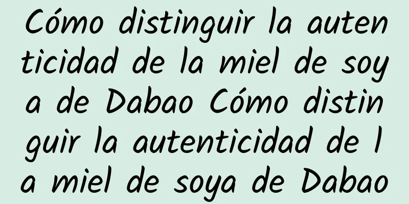 Cómo distinguir la autenticidad de la miel de soya de Dabao Cómo distinguir la autenticidad de la miel de soya de Dabao