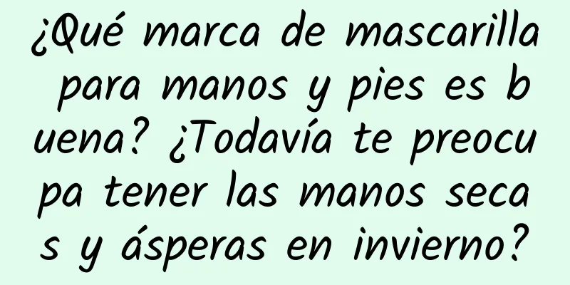 ¿Qué marca de mascarilla para manos y pies es buena? ¿Todavía te preocupa tener las manos secas y ásperas en invierno?