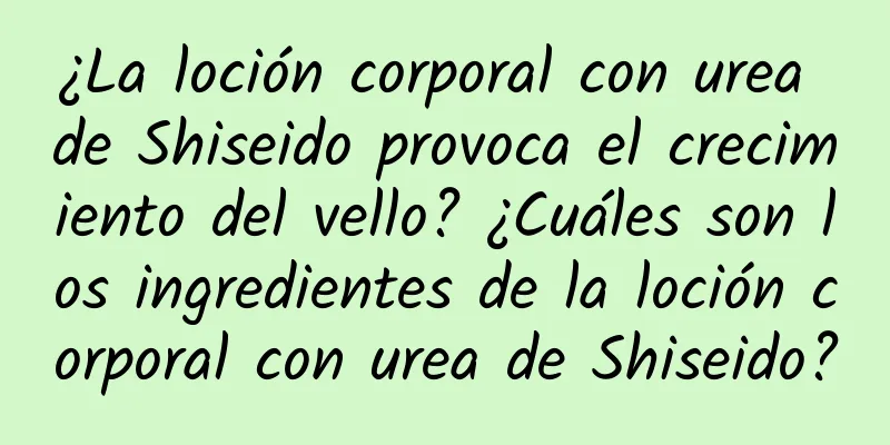 ¿La loción corporal con urea de Shiseido provoca el crecimiento del vello? ¿Cuáles son los ingredientes de la loción corporal con urea de Shiseido?