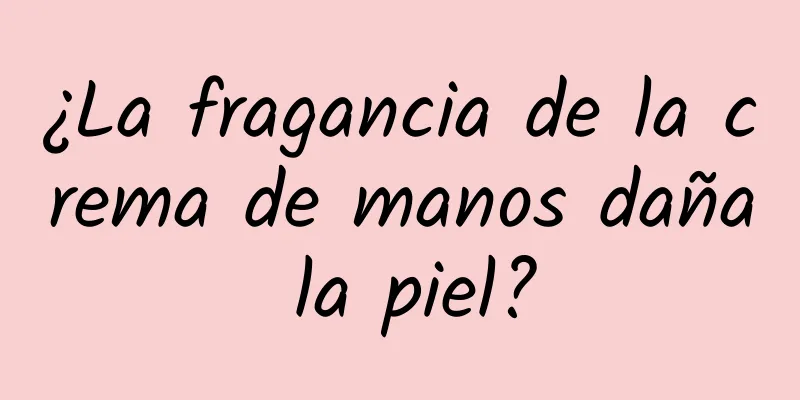 ¿La fragancia de la crema de manos daña la piel?