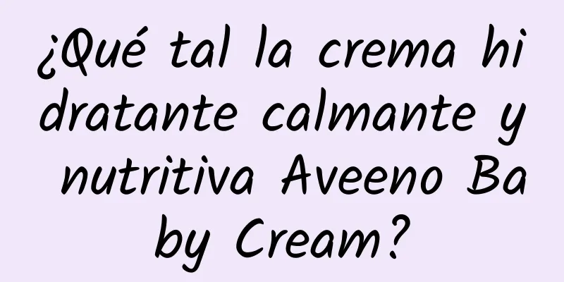 ¿Qué tal la crema hidratante calmante y nutritiva Aveeno Baby Cream?