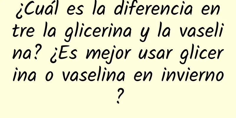 ¿Cuál es la diferencia entre la glicerina y la vaselina? ¿Es mejor usar glicerina o vaselina en invierno?