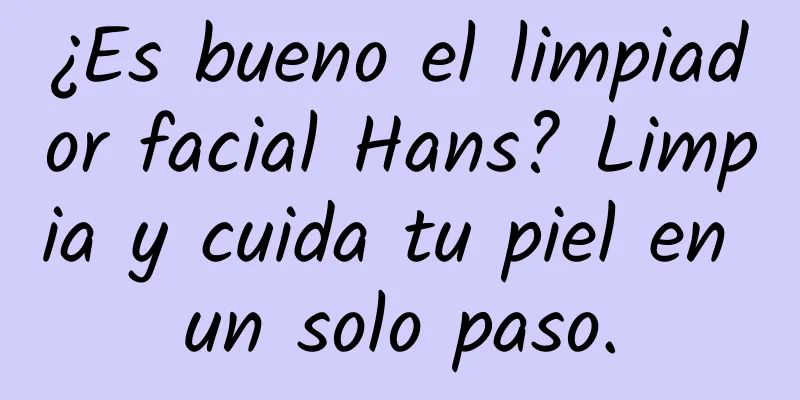 ¿Es bueno el limpiador facial Hans? Limpia y cuida tu piel en un solo paso.