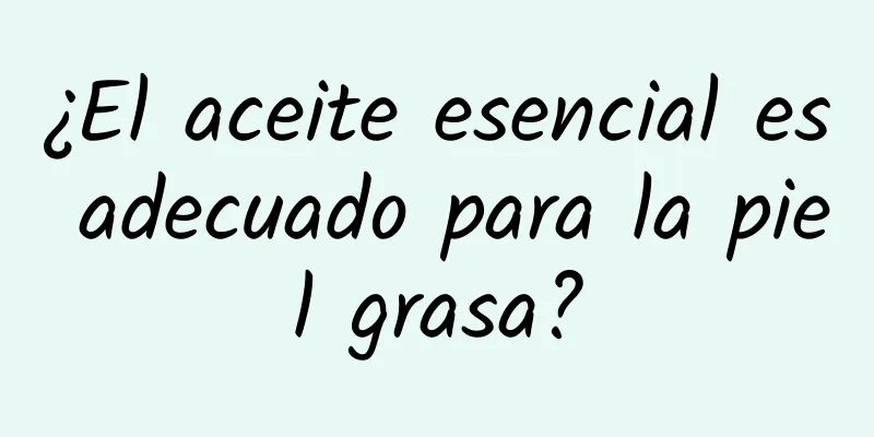 ¿El aceite esencial es adecuado para la piel grasa?