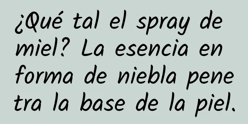 ¿Qué tal el spray de miel? La esencia en forma de niebla penetra la base de la piel.