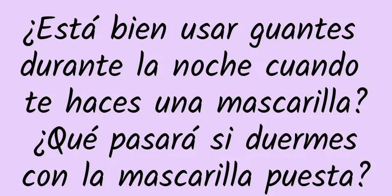 ¿Está bien usar guantes durante la noche cuando te haces una mascarilla? ¿Qué pasará si duermes con la mascarilla puesta?