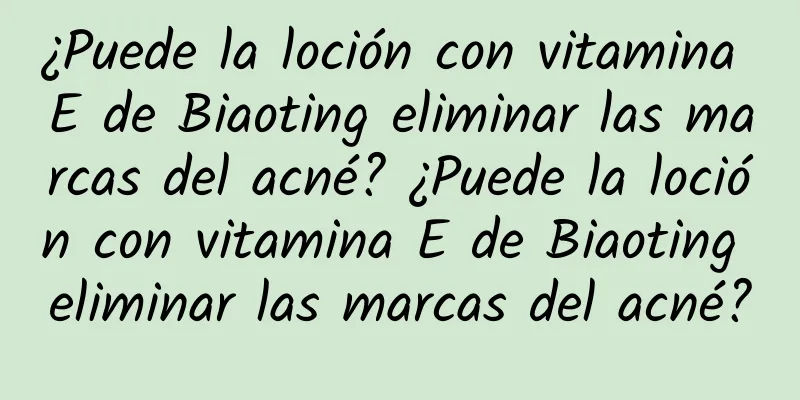 ¿Puede la loción con vitamina E de Biaoting eliminar las marcas del acné? ¿Puede la loción con vitamina E de Biaoting eliminar las marcas del acné?