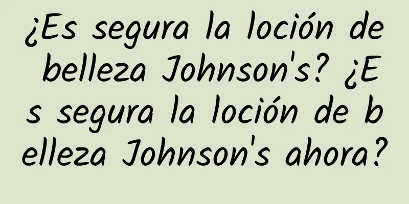 ¿Es segura la loción de belleza Johnson's? ¿Es segura la loción de belleza Johnson's ahora?