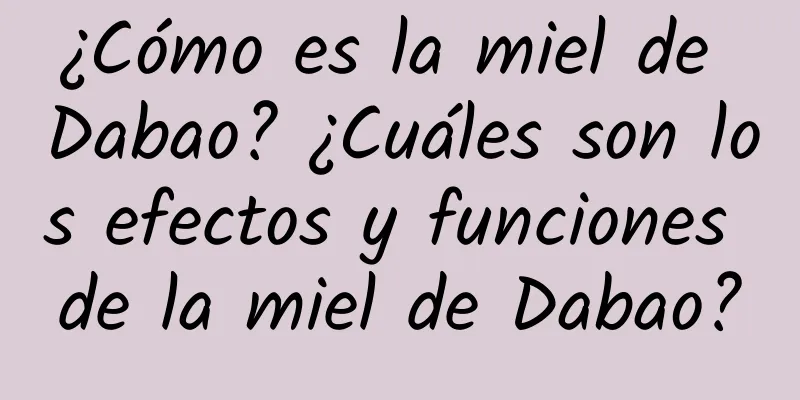 ¿Cómo es la miel de Dabao? ¿Cuáles son los efectos y funciones de la miel de Dabao?