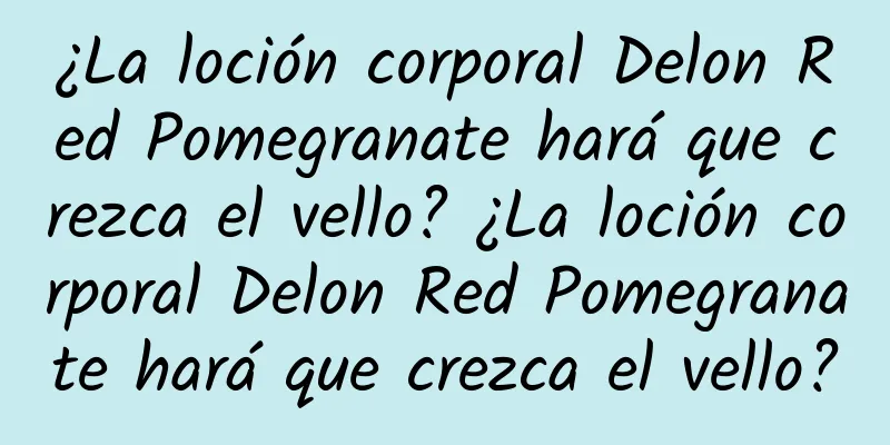 ¿La loción corporal Delon Red Pomegranate hará que crezca el vello? ¿La loción corporal Delon Red Pomegranate hará que crezca el vello?