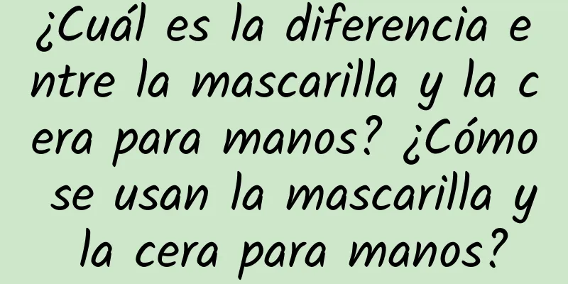 ¿Cuál es la diferencia entre la mascarilla y la cera para manos? ¿Cómo se usan la mascarilla y la cera para manos?