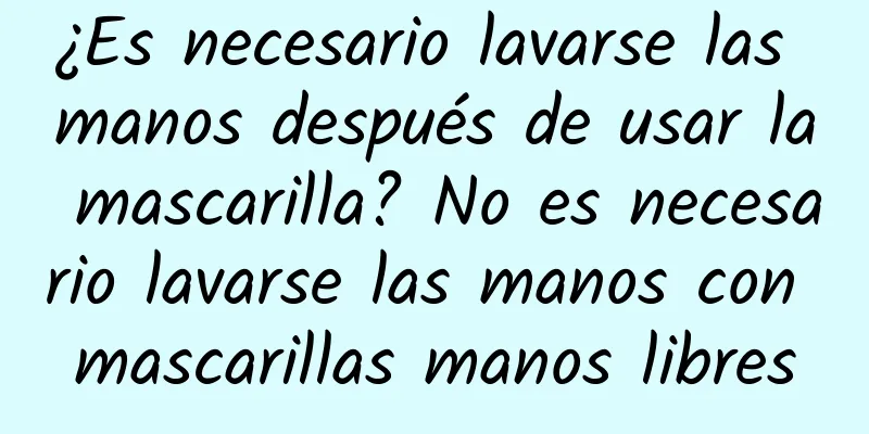 ¿Es necesario lavarse las manos después de usar la mascarilla? No es necesario lavarse las manos con mascarillas manos libres