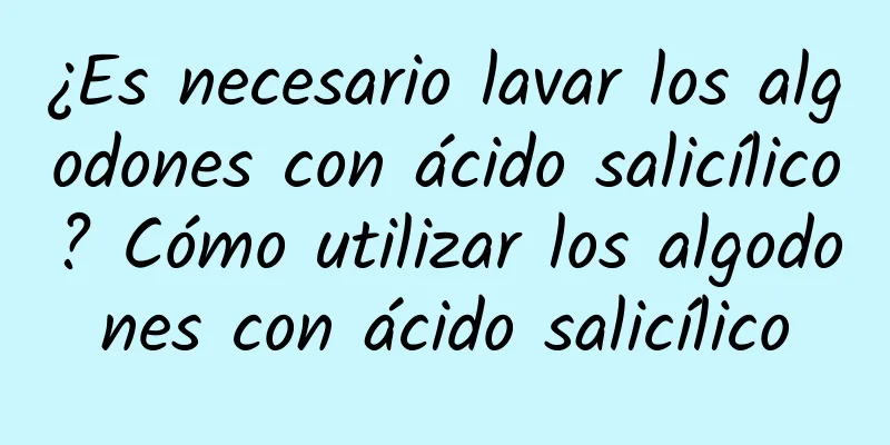 ¿Es necesario lavar los algodones con ácido salicílico? Cómo utilizar los algodones con ácido salicílico