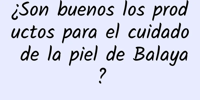 ¿Son buenos los productos para el cuidado de la piel de Balaya?