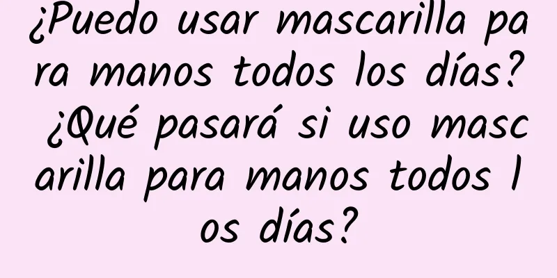 ¿Puedo usar mascarilla para manos todos los días? ¿Qué pasará si uso mascarilla para manos todos los días?