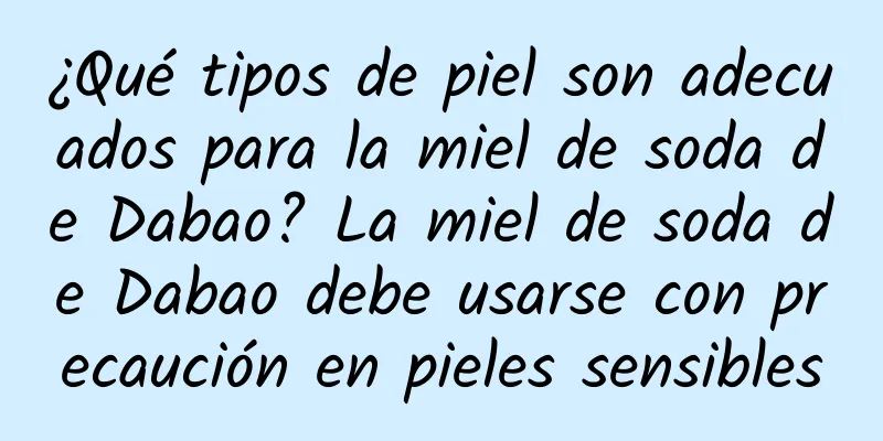 ¿Qué tipos de piel son adecuados para la miel de soda de Dabao? La miel de soda de Dabao debe usarse con precaución en pieles sensibles