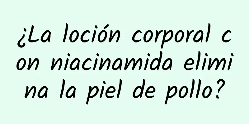 ¿La loción corporal con niacinamida elimina la piel de pollo?