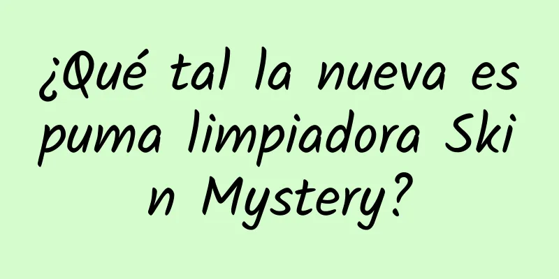 ¿Qué tal la nueva espuma limpiadora Skin Mystery?