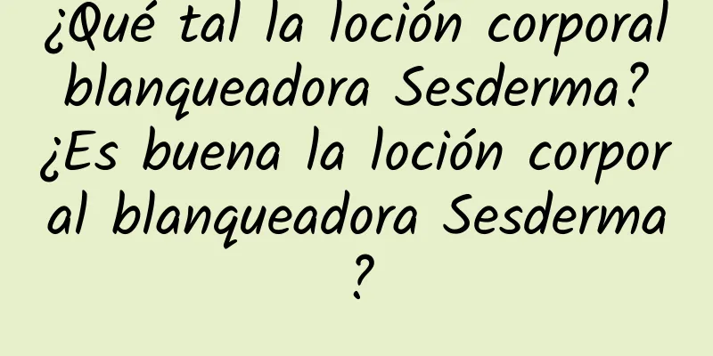 ¿Qué tal la loción corporal blanqueadora Sesderma? ¿Es buena la loción corporal blanqueadora Sesderma?