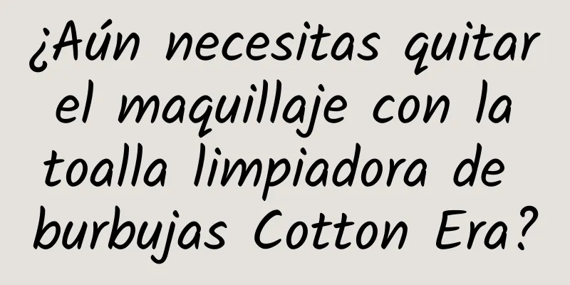 ¿Aún necesitas quitar el maquillaje con la toalla limpiadora de burbujas Cotton Era?