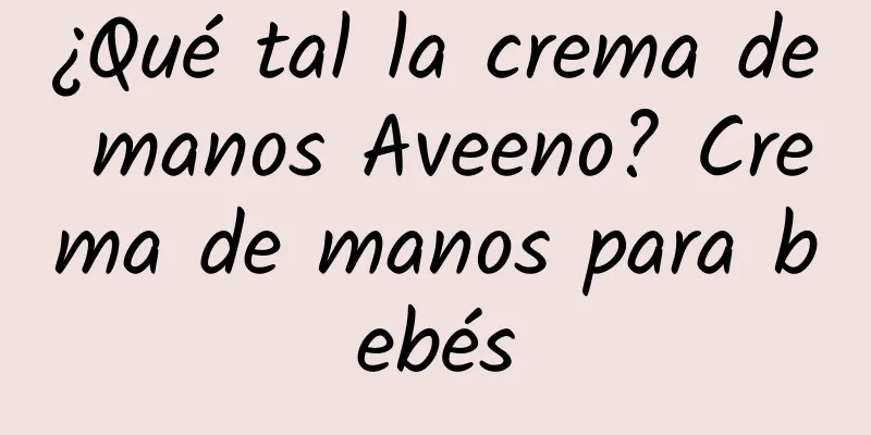 ¿Qué tal la crema de manos Aveeno? Crema de manos para bebés