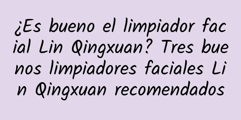 ¿Es bueno el limpiador facial Lin Qingxuan? Tres buenos limpiadores faciales Lin Qingxuan recomendados