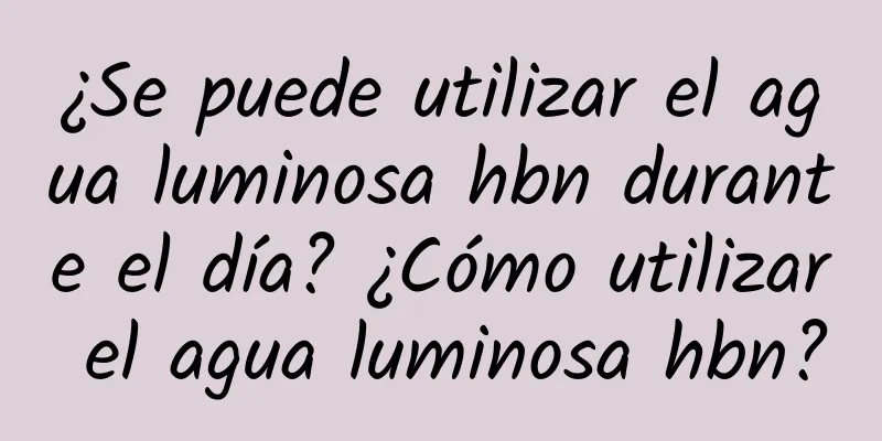 ¿Se puede utilizar el agua luminosa hbn durante el día? ¿Cómo utilizar el agua luminosa hbn?