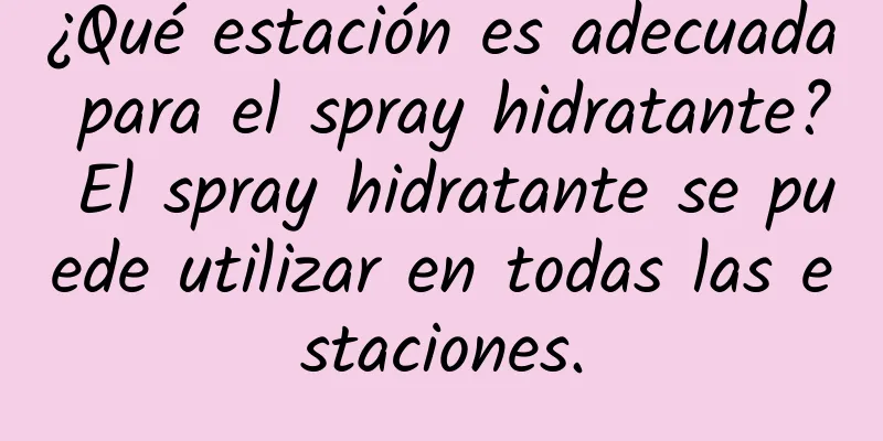 ¿Qué estación es adecuada para el spray hidratante? El spray hidratante se puede utilizar en todas las estaciones.