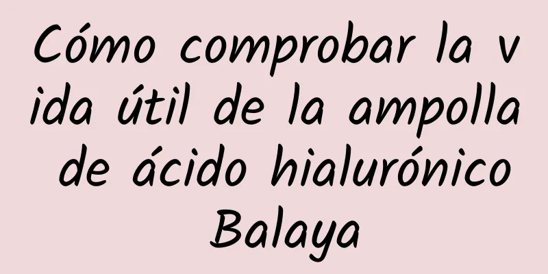 Cómo comprobar la vida útil de la ampolla de ácido hialurónico Balaya