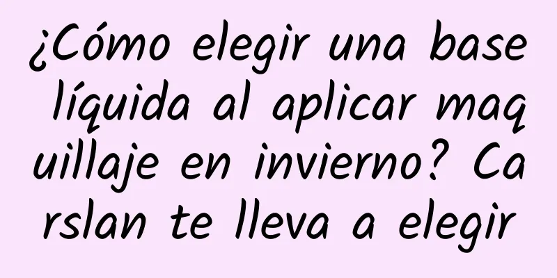 ¿Cómo elegir una base líquida al aplicar maquillaje en invierno? Carslan te lleva a elegir