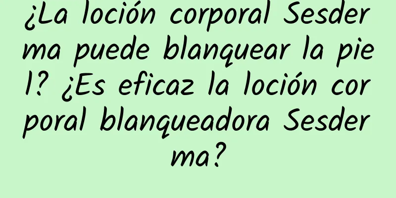 ¿La loción corporal Sesderma puede blanquear la piel? ¿Es eficaz la loción corporal blanqueadora Sesderma?