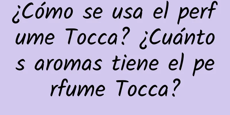 ¿Cómo se usa el perfume Tocca? ¿Cuántos aromas tiene el perfume Tocca?