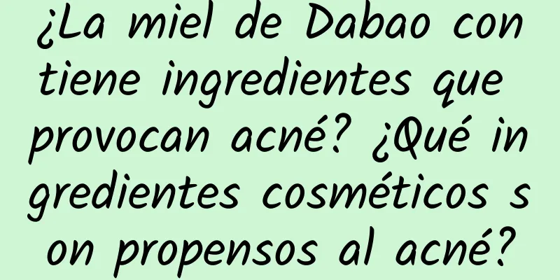 ¿La miel de Dabao contiene ingredientes que provocan acné? ¿Qué ingredientes cosméticos son propensos al acné?